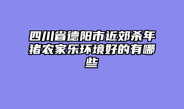 四川省德阳市近郊杀年猪农家乐环境好的有哪些