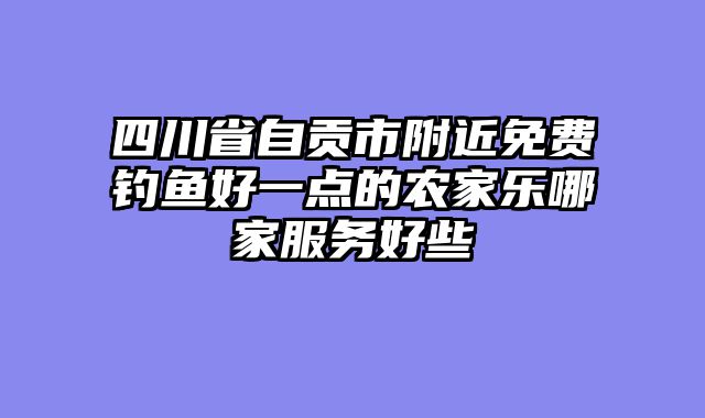 四川省自贡市附近免费钓鱼好一点的农家乐哪家服务好些