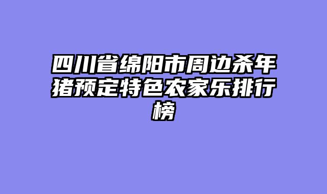 四川省绵阳市周边杀年猪预定特色农家乐排行榜