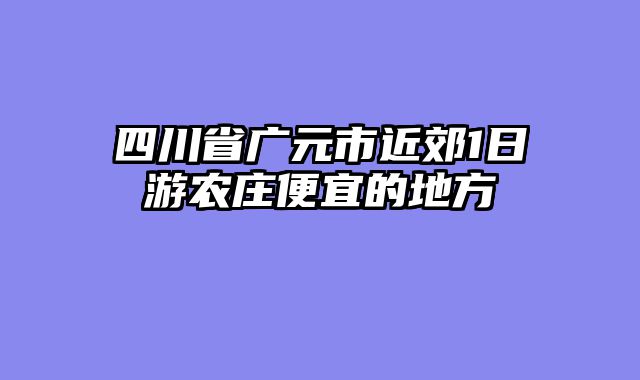 四川省广元市近郊1日游农庄便宜的地方