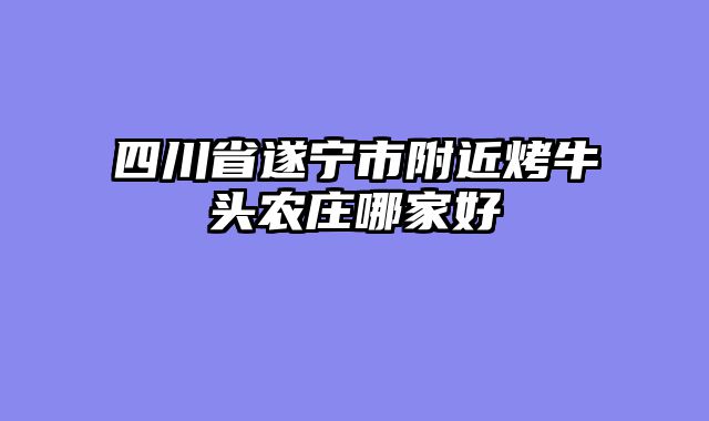 四川省遂宁市附近烤牛头农庄哪家好