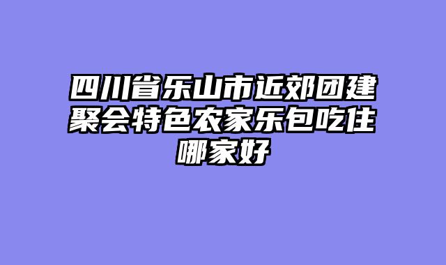 四川省乐山市近郊团建聚会特色农家乐包吃住哪家好