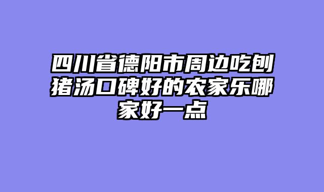 四川省德阳市周边吃刨猪汤口碑好的农家乐哪家好一点