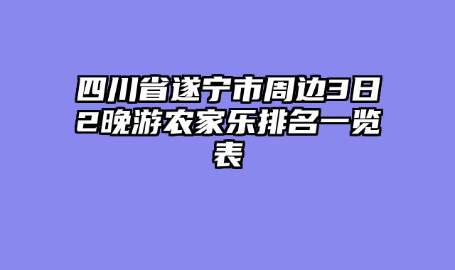 四川省遂宁市周边3日2晚游农家乐排名一览表