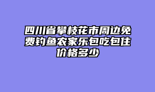四川省攀枝花市周边免费钓鱼农家乐包吃包住价格多少