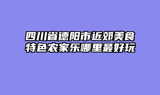 四川省德阳市近郊美食特色农家乐哪里最好玩