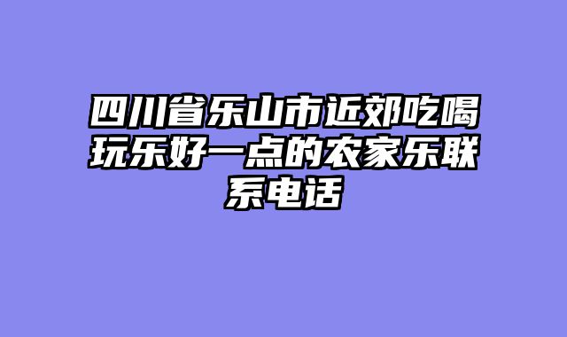 四川省乐山市近郊吃喝玩乐好一点的农家乐联系电话