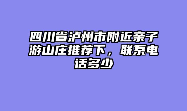四川省泸州市附近亲子游山庄推荐下，联系电话多少