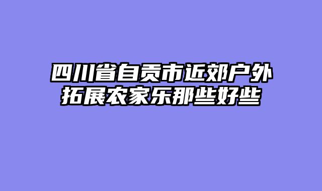 四川省自贡市近郊户外拓展农家乐那些好些