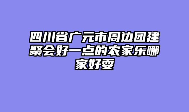 四川省广元市周边团建聚会好一点的农家乐哪家好耍