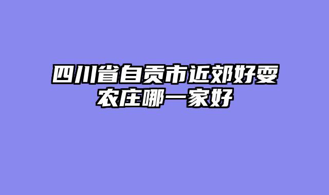 四川省自贡市近郊好耍农庄哪一家好