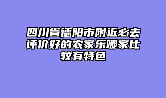 四川省德阳市附近必去评价好的农家乐哪家比较有特色