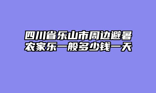 四川省乐山市周边避暑农家乐一般多少钱一天
