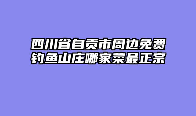 四川省自贡市周边免费钓鱼山庄哪家菜最正宗