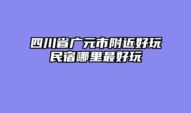 四川省广元市附近好玩民宿哪里最好玩