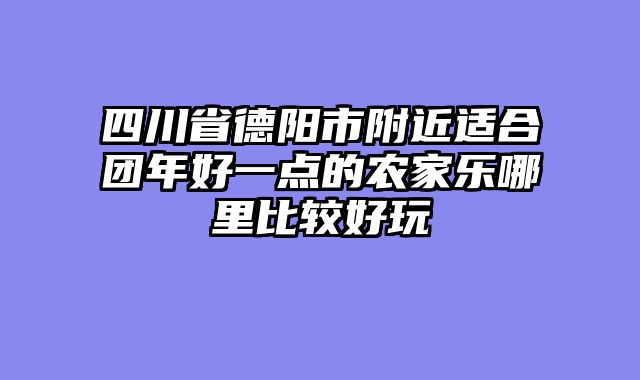 四川省德阳市附近适合团年好一点的农家乐哪里比较好玩