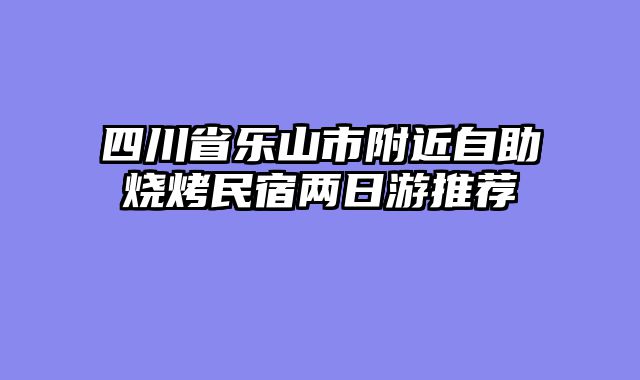 四川省乐山市附近自助烧烤民宿两日游推荐