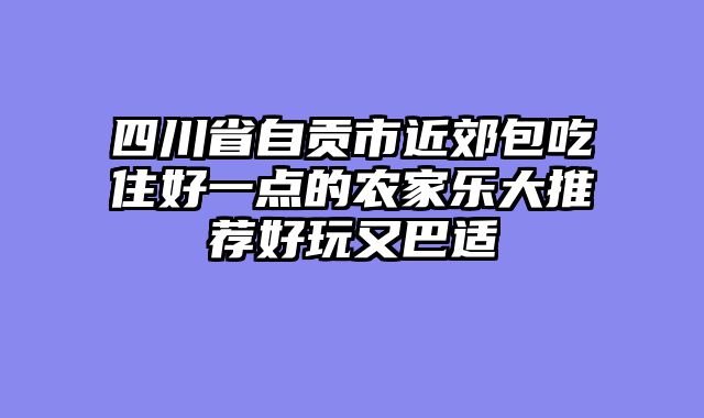 四川省自贡市近郊包吃住好一点的农家乐大推荐好玩又巴适