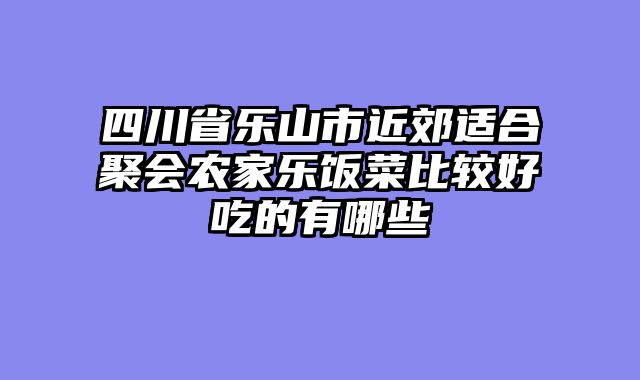 四川省乐山市近郊适合聚会农家乐饭菜比较好吃的有哪些