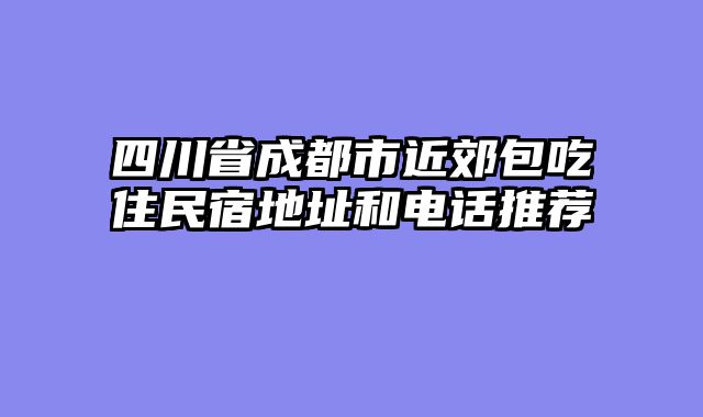 四川省成都市近郊包吃住民宿地址和电话推荐