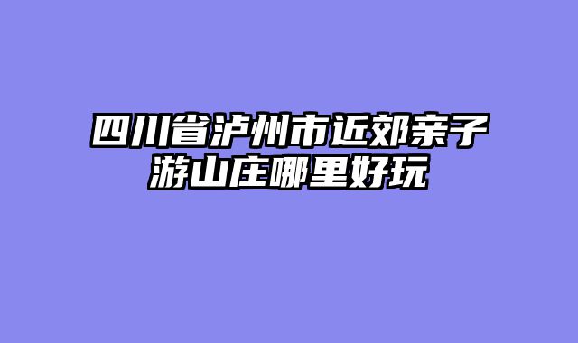四川省泸州市近郊亲子游山庄哪里好玩