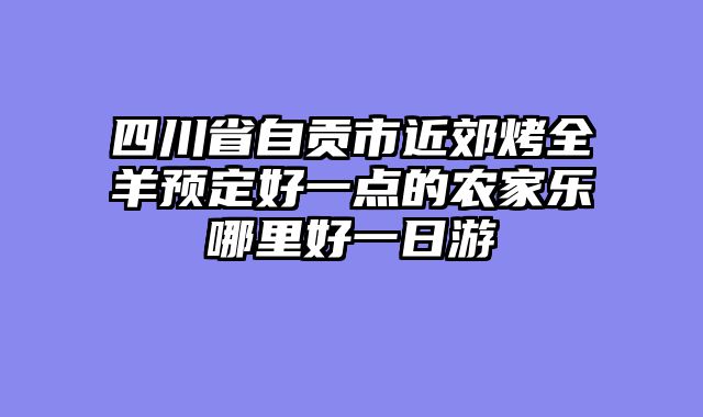 四川省自贡市近郊烤全羊预定好一点的农家乐哪里好一日游