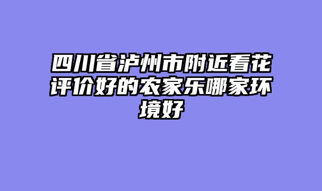 四川省泸州市附近看花评价好的农家乐哪家环境好