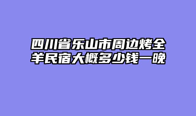 四川省乐山市周边烤全羊民宿大概多少钱一晚