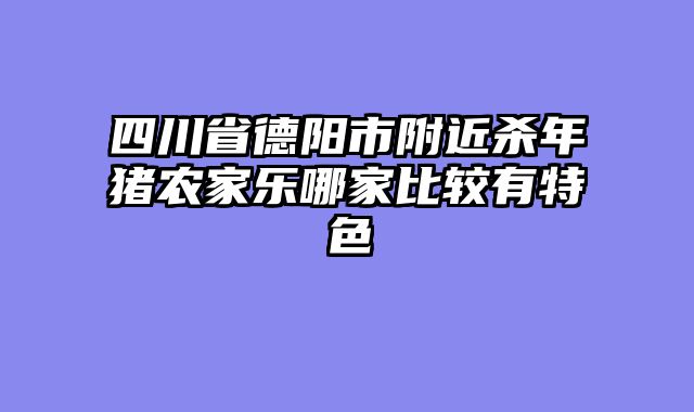 四川省德阳市附近杀年猪农家乐哪家比较有特色