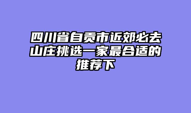 四川省自贡市近郊必去山庄挑选一家最合适的推荐下