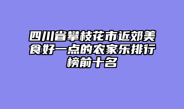 四川省攀枝花市近郊美食好一点的农家乐排行榜前十名