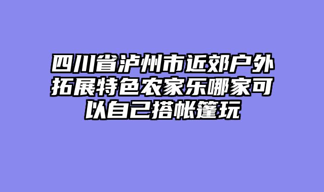 四川省泸州市近郊户外拓展特色农家乐哪家可以自己搭帐篷玩