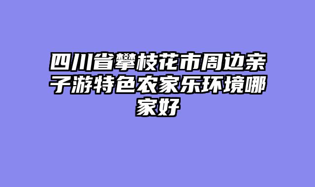 四川省攀枝花市周边亲子游特色农家乐环境哪家好