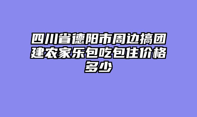四川省德阳市周边搞团建农家乐包吃包住价格多少
