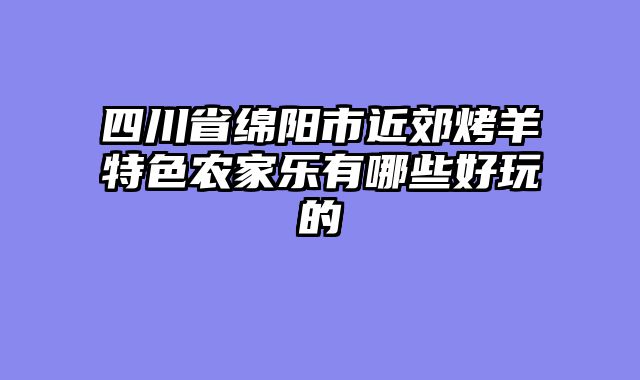 四川省绵阳市近郊烤羊特色农家乐有哪些好玩的