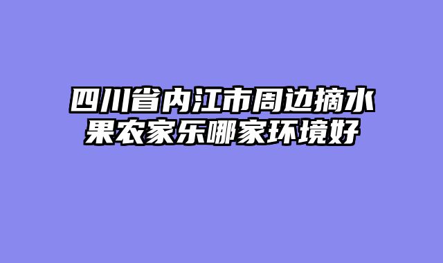 四川省内江市周边摘水果农家乐哪家环境好