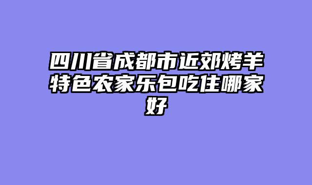四川省成都市近郊烤羊特色农家乐包吃住哪家好