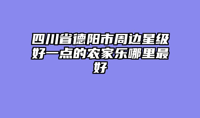 四川省德阳市周边星级好一点的农家乐哪里最好
