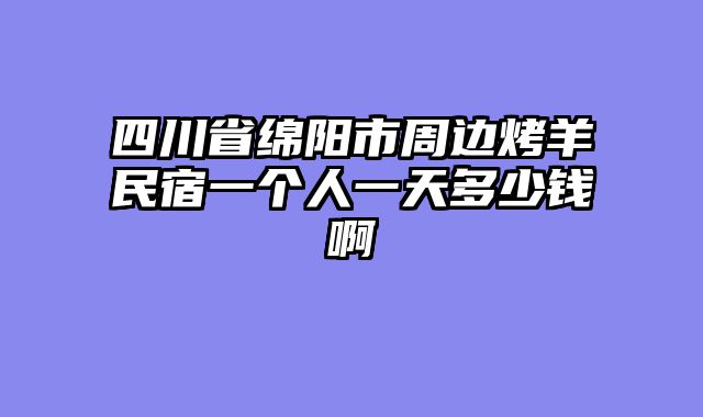 四川省绵阳市周边烤羊民宿一个人一天多少钱啊