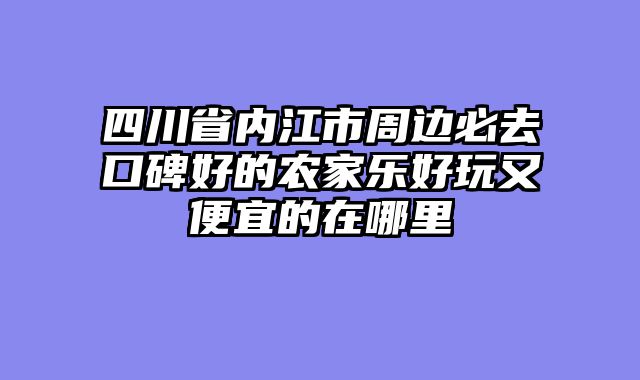 四川省内江市周边必去口碑好的农家乐好玩又便宜的在哪里