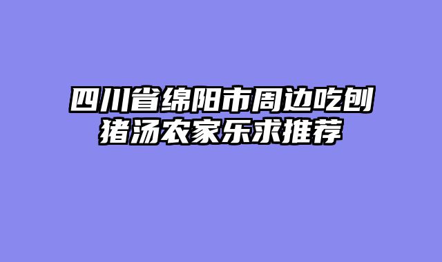 四川省绵阳市周边吃刨猪汤农家乐求推荐