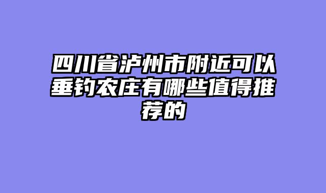 四川省泸州市附近可以垂钓农庄有哪些值得推荐的