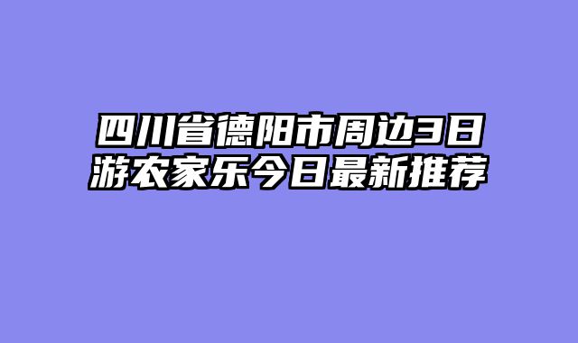 四川省德阳市周边3日游农家乐今日最新推荐