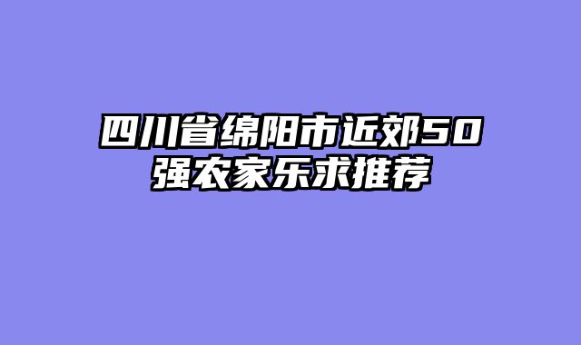 四川省绵阳市近郊50强农家乐求推荐