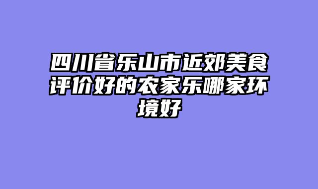 四川省乐山市近郊美食评价好的农家乐哪家环境好