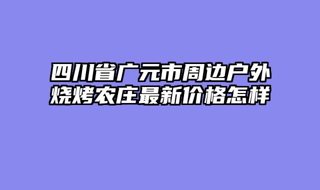 四川省广元市周边户外烧烤农庄最新价格怎样