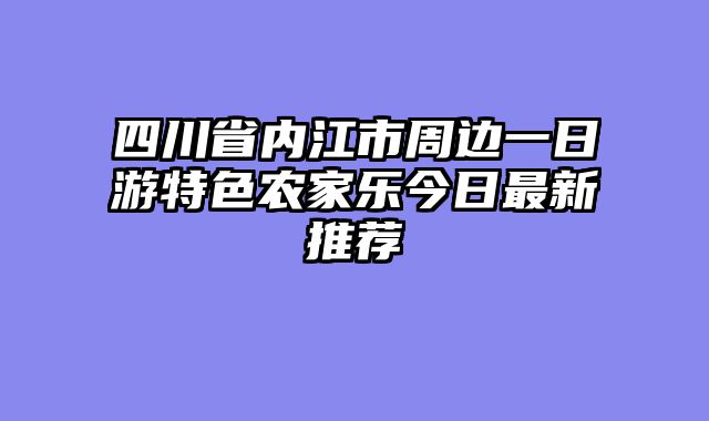 四川省内江市周边一日游特色农家乐今日最新推荐