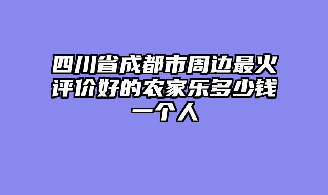 四川省成都市周边最火评价好的农家乐多少钱一个人