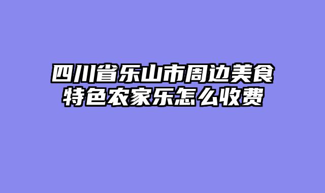 四川省乐山市周边美食特色农家乐怎么收费