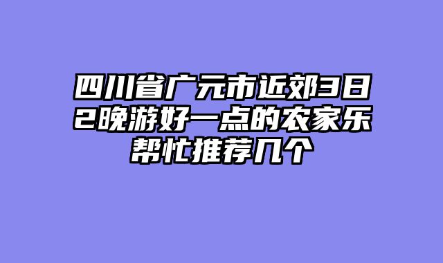 四川省广元市近郊3日2晚游好一点的农家乐帮忙推荐几个